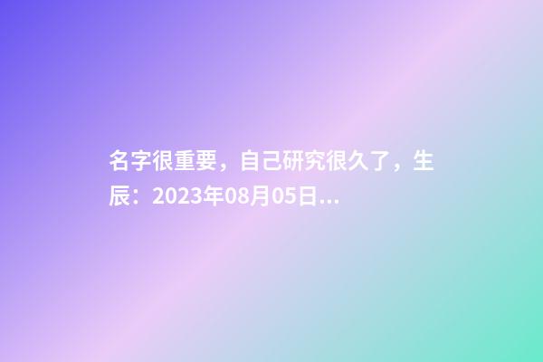 名字很重要，自己研究很久了，生辰：2023年08月05日 21點21分，